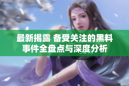 最新揭露 备受关注的黑料事件全盘点与深度分析