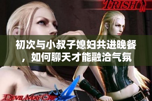 初次与小叔子媳妇共进晚餐，如何聊天才能融洽气氛