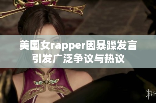 美国女rapper因暴躁发言引发广泛争议与热议