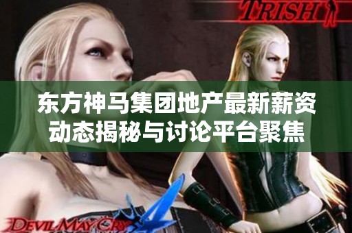 东方神马集团地产最新薪资动态揭秘与讨论平台聚焦