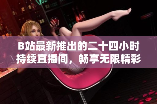 B站最新推出的二十四小时持续直播间，畅享无限精彩内容