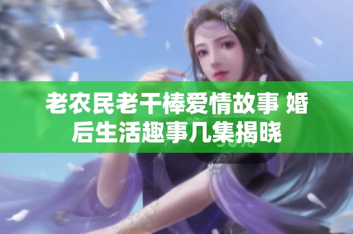 老农民老干棒爱情故事 婚后生活趣事几集揭晓