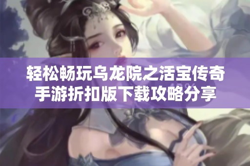 轻松畅玩乌龙院之活宝传奇手游折扣版下载攻略分享