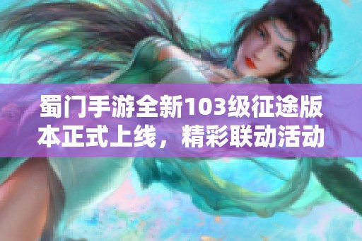 蜀门手游全新103级征途版本正式上线，精彩联动活动等你参与！