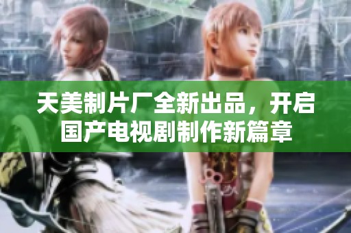 天美制片厂全新出品，开启国产电视剧制作新篇章