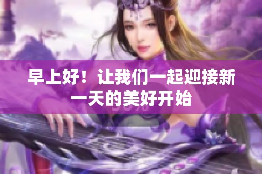 早上好！让我们一起迎接新一天的美好开始