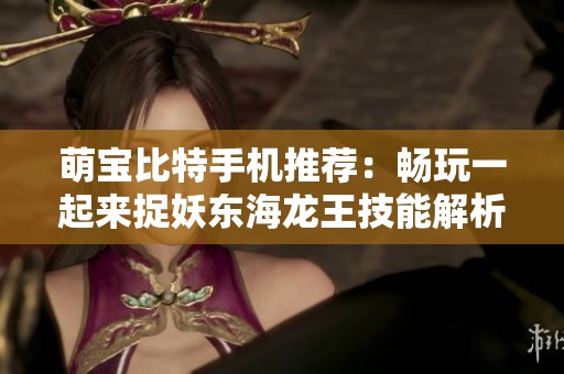 萌宝比特手机推荐：畅玩一起来捉妖东海龙王技能解析