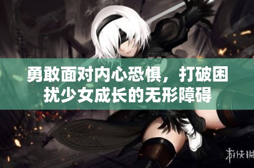 勇敢面对内心恐惧，打破困扰少女成长的无形障碍