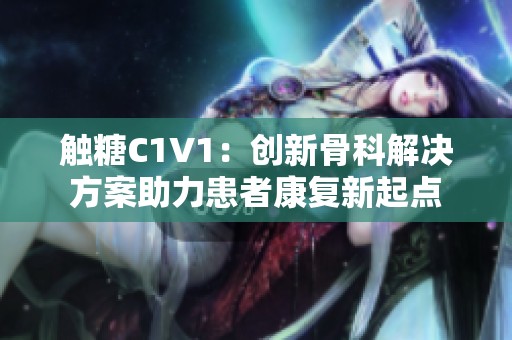 触糖C1V1：创新骨科解决方案助力患者康复新起点