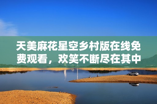 天美麻花星空乡村版在线免费观看，欢笑不断尽在其中