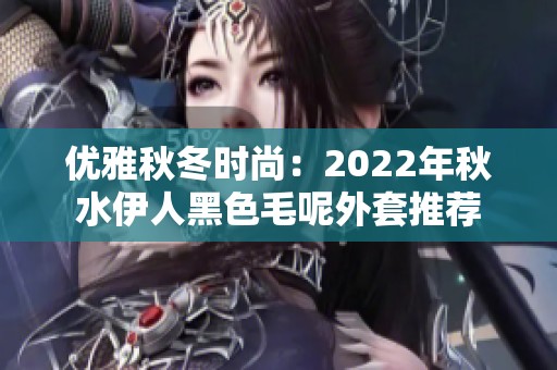 优雅秋冬时尚：2022年秋水伊人黑色毛呢外套推荐