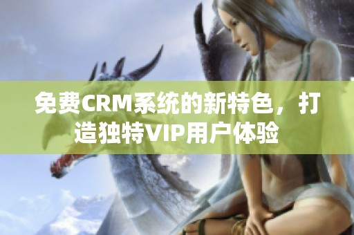 免费CRM系统的新特色，打造独特VIP用户体验