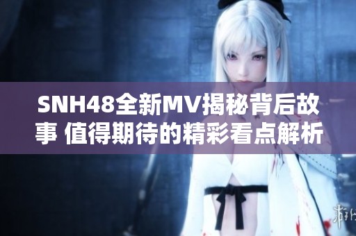 SNH48全新MV揭秘背后故事 值得期待的精彩看点解析