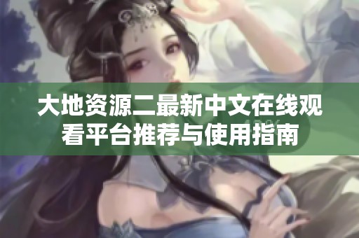 大地资源二最新中文在线观看平台推荐与使用指南