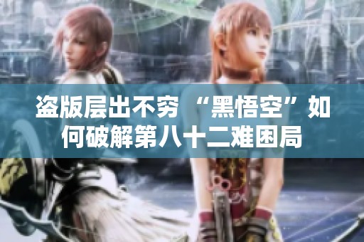 盗版层出不穷 “黑悟空”如何破解第八十二难困局