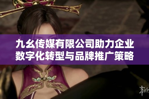 九幺传媒有限公司助力企业数字化转型与品牌推广策略