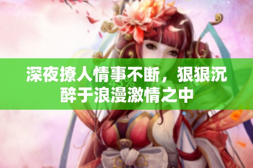 深夜撩人情事不断，狠狠沉醉于浪漫激情之中
