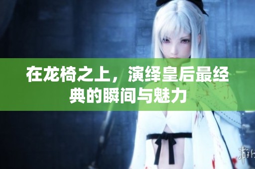 在龙椅之上，演绎皇后最经典的瞬间与魅力