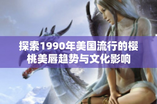 探索1990年美国流行的樱桃美唇趋势与文化影响