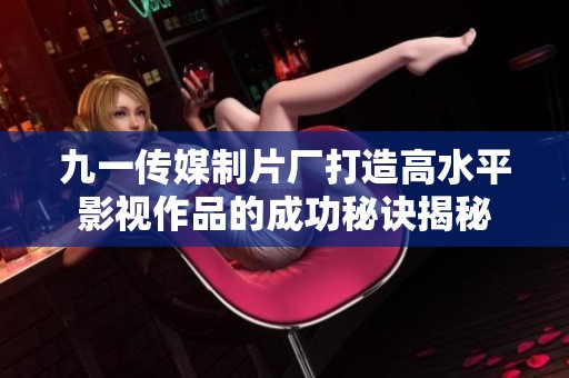 九一传媒制片厂打造高水平影视作品的成功秘诀揭秘