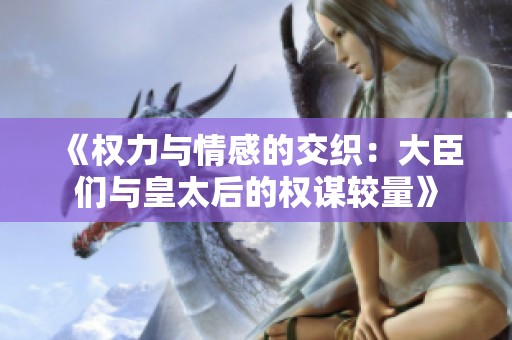 《权力与情感的交织：大臣们与皇太后的权谋较量》