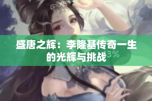 盛唐之辉：李隆基传奇一生的光辉与挑战