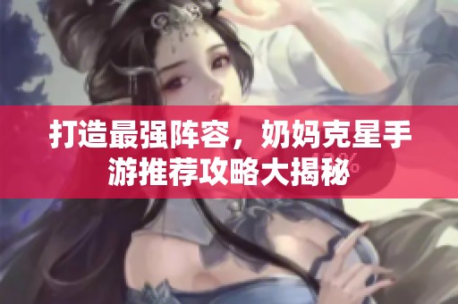 打造最强阵容，奶妈克星手游推荐攻略大揭秘