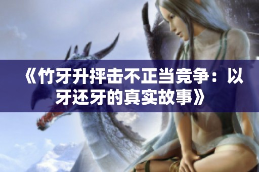 《竹牙升抨击不正当竞争：以牙还牙的真实故事》