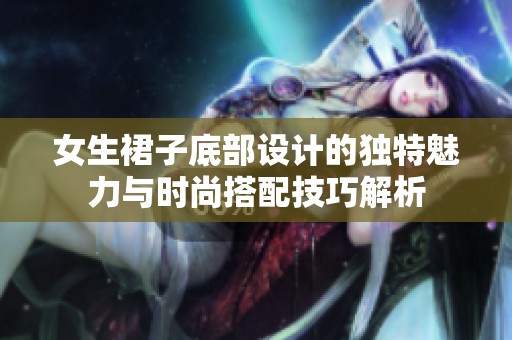 女生裙子底部设计的独特魅力与时尚搭配技巧解析