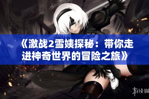 《激战2雪姨探秘：带你走进神奇世界的冒险之旅》