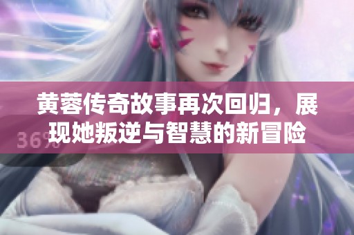 黄蓉传奇故事再次回归，展现她叛逆与智慧的新冒险
