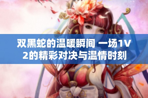 双黑蛇的温暖瞬间 一场1V2的精彩对决与温情时刻