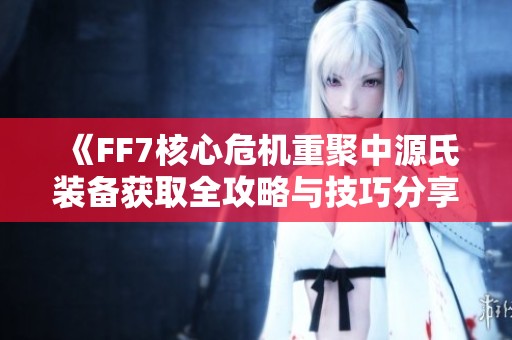 《FF7核心危机重聚中源氏装备获取全攻略与技巧分享》