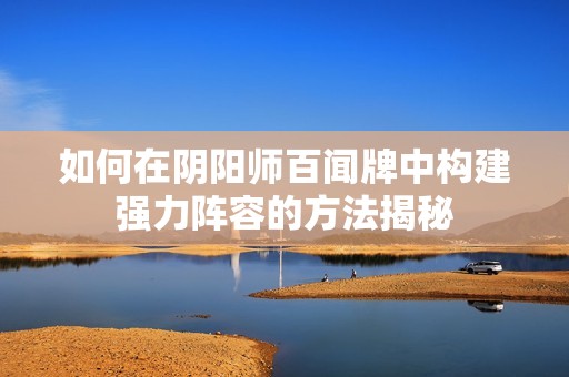 如何在阴阳师百闻牌中构建强力阵容的方法揭秘
