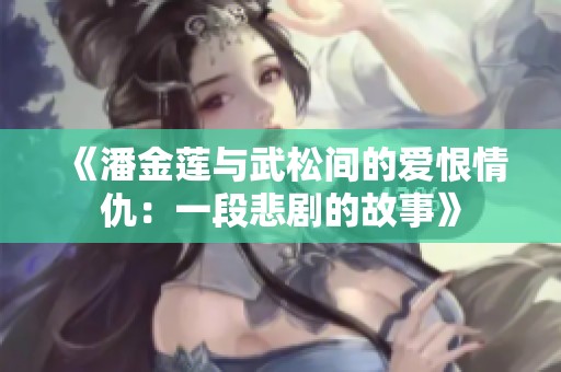 《潘金莲与武松间的爱恨情仇：一段悲剧的故事》