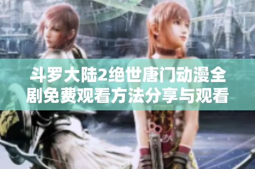 斗罗大陆2绝世唐门动漫全剧免费观看方法分享与观看指南