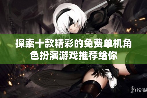 探索十款精彩的免费单机角色扮演游戏推荐给你