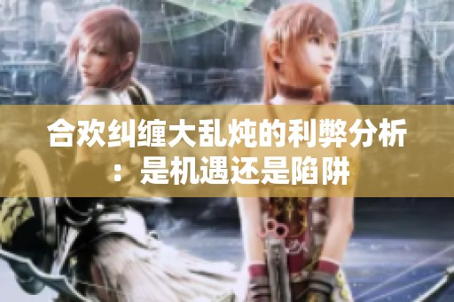 合欢纠缠大乱炖的利弊分析：是机遇还是陷阱