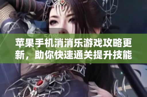 苹果手机消消乐游戏攻略更新，助你快速通关提升技能