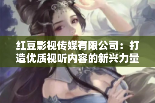 红豆影视传媒有限公司：打造优质视听内容的新兴力量