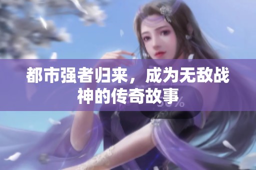 都市强者归来，成为无敌战神的传奇故事