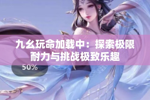 九幺玩命加载中：探索极限耐力与挑战极致乐趣