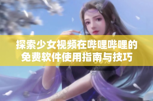 探索少女视频在哔哩哔哩的免费软件使用指南与技巧