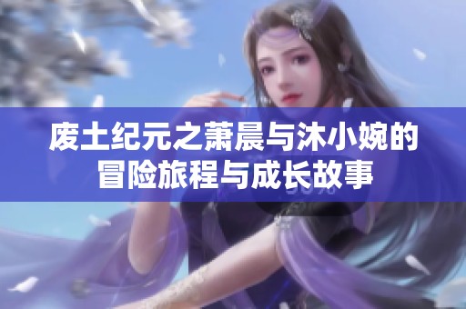 废土纪元之萧晨与沐小婉的冒险旅程与成长故事
