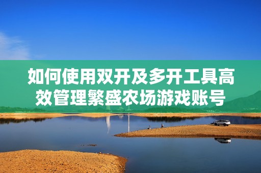 如何使用双开及多开工具高效管理繁盛农场游戏账号