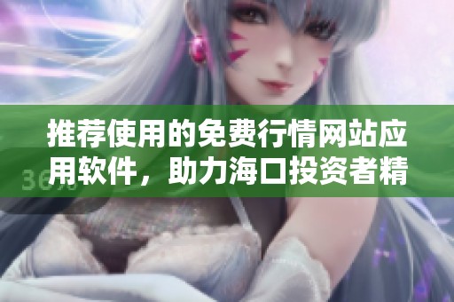推荐使用的免费行情网站应用软件，助力海口投资者精准决策