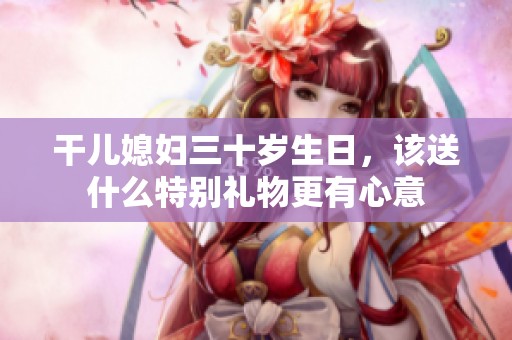 干儿媳妇三十岁生日，该送什么特别礼物更有心意
