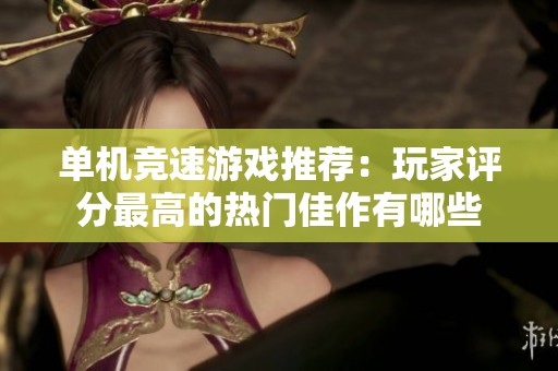 单机竞速游戏推荐：玩家评分最高的热门佳作有哪些