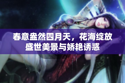 春意盎然四月天，花海绽放盛世美景与娇艳诱惑