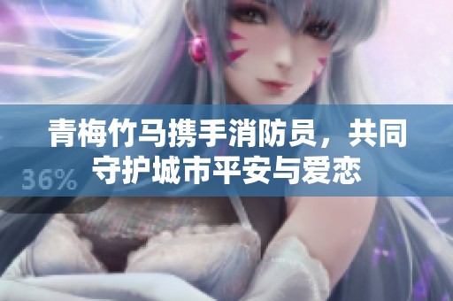 青梅竹马携手消防员，共同守护城市平安与爱恋